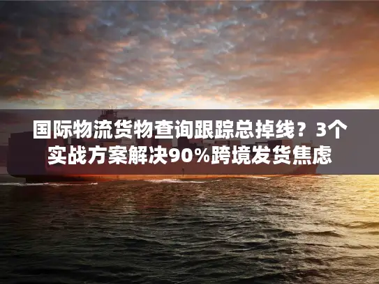 国际物流货物查询跟踪总掉线？3个实战方案解决90%跨境发货焦虑