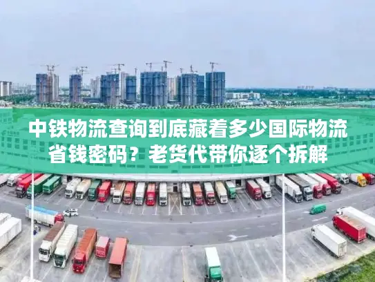 中铁物流查询到底藏着多少国际物流省钱密码？老货代带你逐个拆解