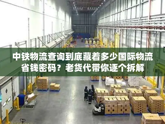 中铁物流查询到底藏着多少国际物流省钱密码？老货代带你逐个拆解
