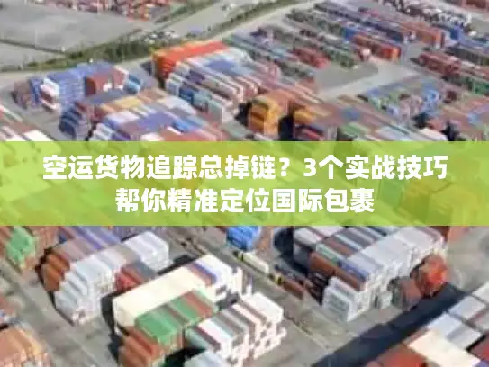 空运货物追踪总掉链？3个实战技巧帮你精准定位国际包裹