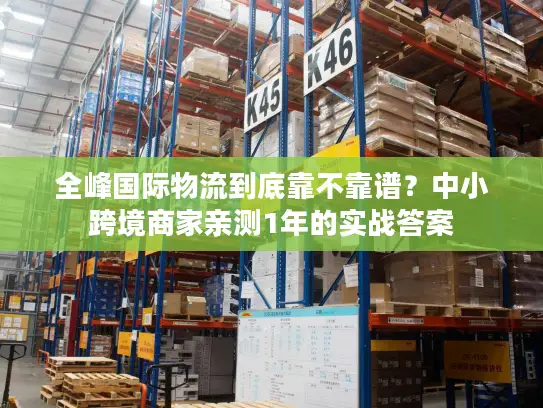全峰国际物流到底靠不靠谱？中小跨境商家亲测1年的实战答案