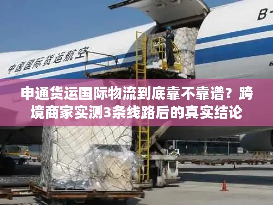 申通货运国际物流到底靠不靠谱？跨境商家实测3条线路后的真实结论