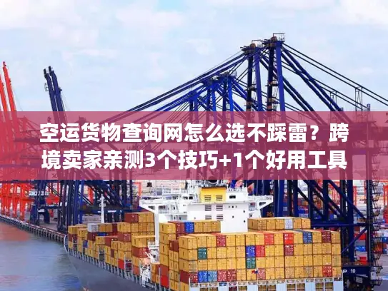 空运货物查询网怎么选不踩雷？跨境卖家亲测3个技巧+1个好用工具