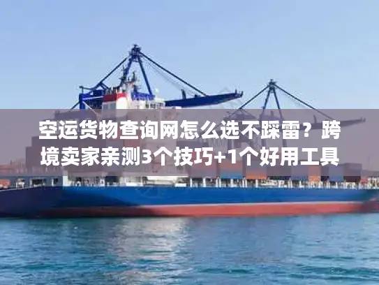空运货物查询网怎么选不踩雷？跨境卖家亲测3个技巧+1个好用工具