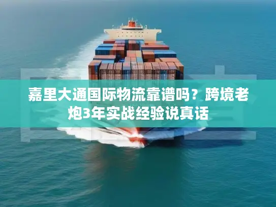 嘉里大通国际物流靠谱吗？跨境老炮3年实战经验说真话