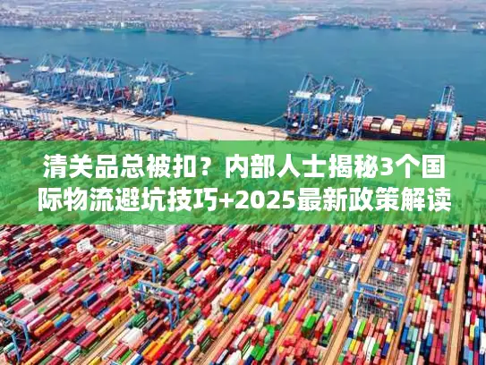 清关品总被扣？内部人士揭秘3个国际物流避坑技巧+2025最新政策解读