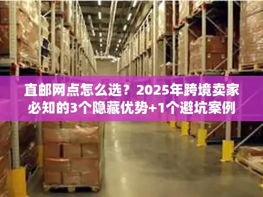直邮网点怎么选？2025年跨境卖家必知的3个隐藏优势+1个避坑案例
