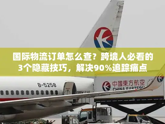 国际物流订单怎么查？跨境人必看的3个隐藏技巧，解决90%追踪痛点