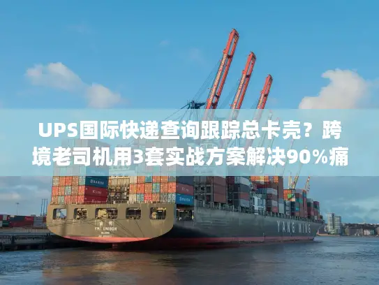 UPS国际快递查询跟踪总卡壳？跨境老司机用3套实战方案解决90%痛点