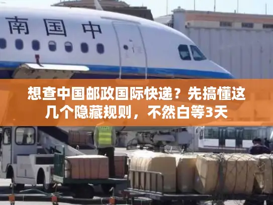想查中国邮政国际快递？先搞懂这几个隐藏规则，不然白等3天
