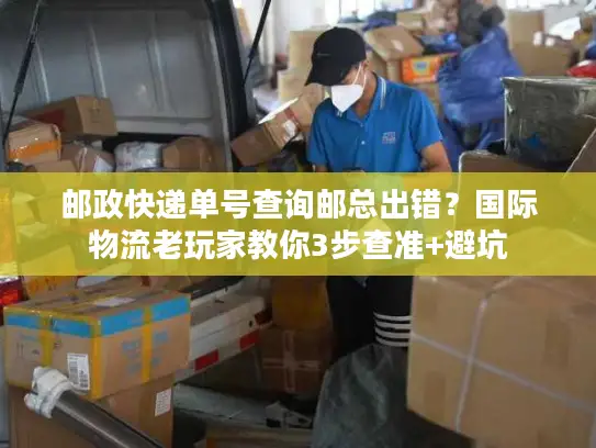 邮政快递单号查询邮总出错？国际物流老玩家教你3步查准+避坑