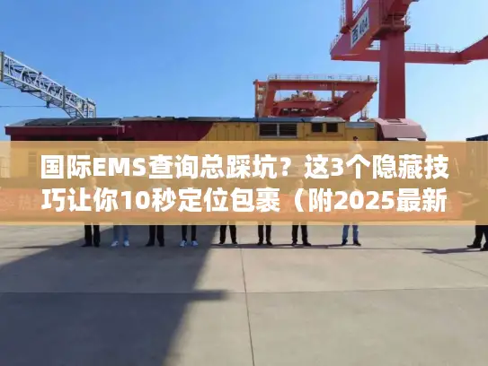 国际EMS查询总踩坑？这3个隐藏技巧让你10秒定位包裹（附2025最新避坑清单）
