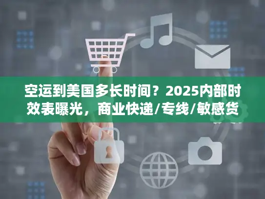 空运到美国多长时间？2025内部时效表曝光，商业快递/专线/敏感货差异竟这么大！