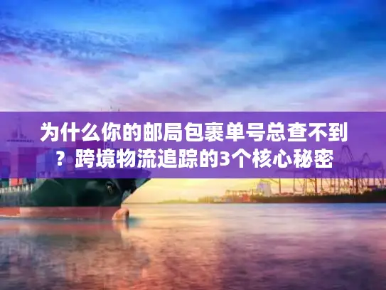 为什么你的邮局包裹单号总查不到？跨境物流追踪的3个核心秘密