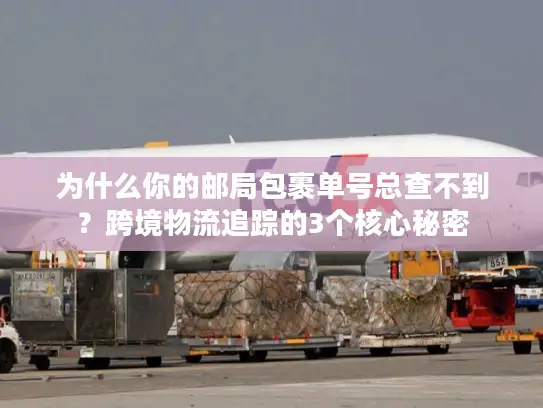 为什么你的邮局包裹单号总查不到？跨境物流追踪的3个核心秘密