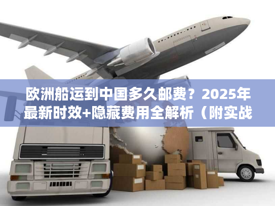 欧洲船运到中国多久邮费？2025年最新时效+隐藏费用全解析（附实战案例）