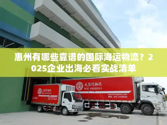 惠州有哪些靠谱的国际海运物流？2025企业出海必看实战清单