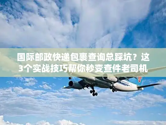 国际邮政快递包裹查询总踩坑？这3个实战技巧帮你秒变查件老司机