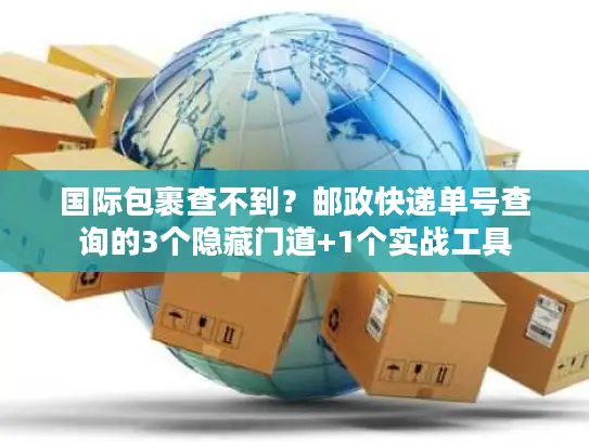国际包裹查不到？邮政快递单号查询的3个隐藏门道+1个实战工具