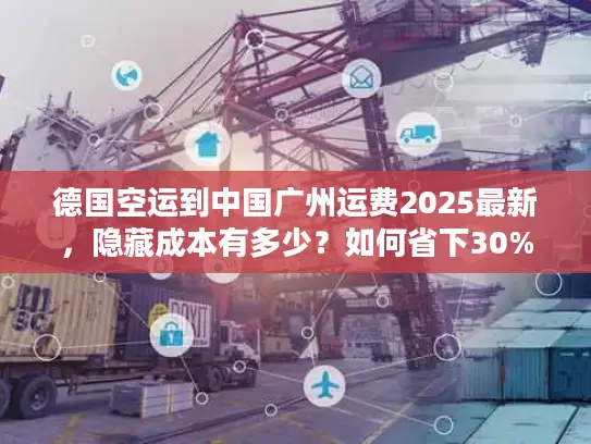德国空运到中国广州运费2025最新，隐藏成本有多少？如何省下30%