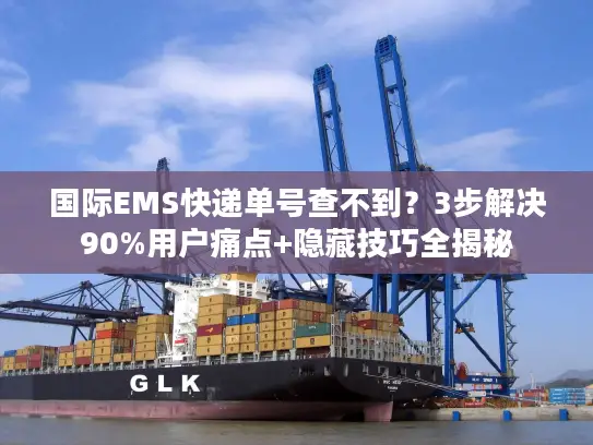 国际EMS快递单号查不到？3步解决90%用户痛点+隐藏技巧全揭秘