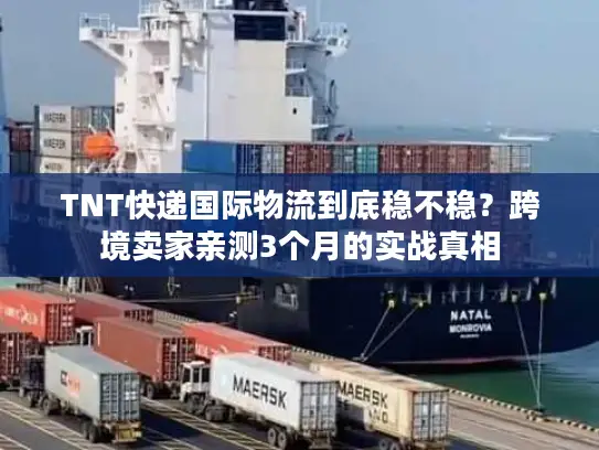 TNT快递国际物流到底稳不稳？跨境卖家亲测3个月的实战真相