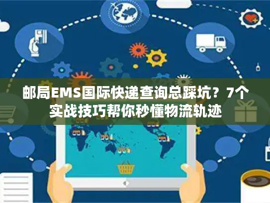邮局EMS国际快递查询总踩坑？7个实战技巧帮你秒懂物流轨迹