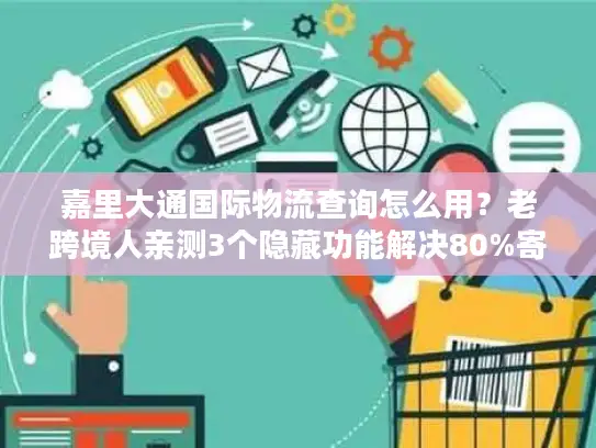 嘉里大通国际物流查询怎么用？老跨境人亲测3个隐藏功能解决80%寄件痛点