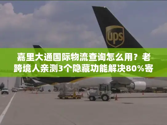 嘉里大通国际物流查询怎么用？老跨境人亲测3个隐藏功能解决80%寄件痛点