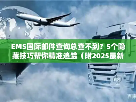 EMS国际邮件查询总查不到？5个隐藏技巧帮你精准追踪（附2025最新渠道）