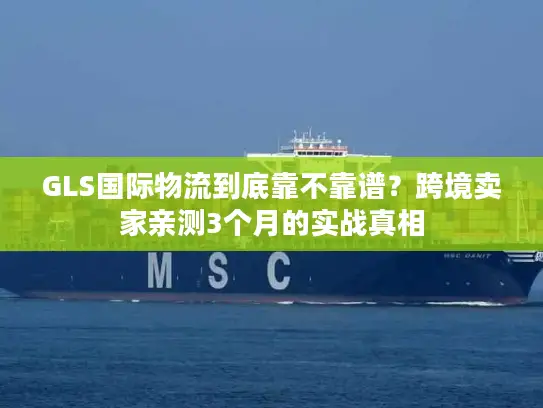 GLS国际物流到底靠不靠谱？跨境卖家亲测3个月的实战真相