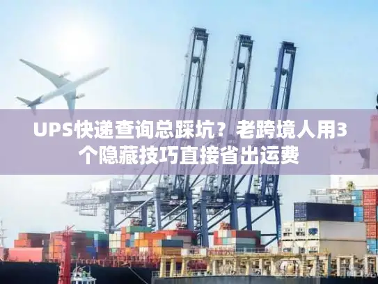 UPS快递查询总踩坑？老跨境人用3个隐藏技巧直接省出运费