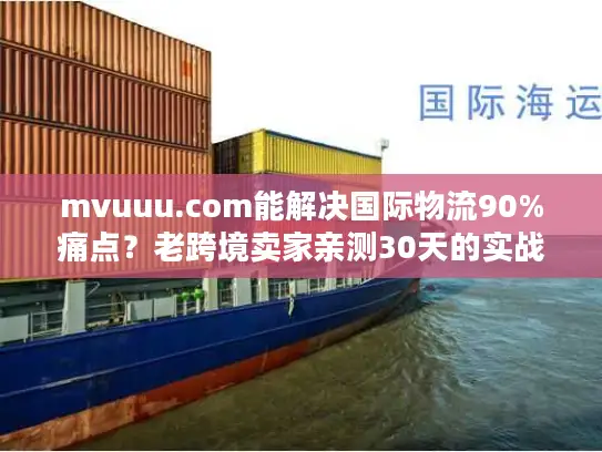 mvuuu.com能解决国际物流90%痛点？老跨境卖家亲测30天的实战真相