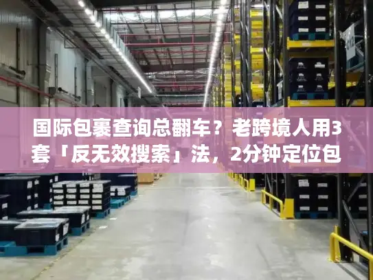国际包裹查询总翻车？老跨境人用3套「反无效搜索」法，2分钟定位包裹