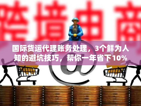 国际货运代理账务处理，3个鲜为人知的避坑技巧，帮你一年省下10%物流成本？