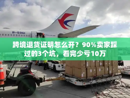 跨境退货证明怎么开？90%卖家踩过的3个坑，看完少亏10万