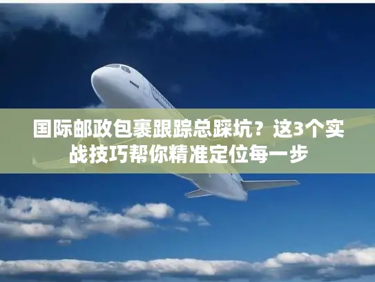 国际邮政包裹跟踪总踩坑？这3个实战技巧帮你精准定位每一步
