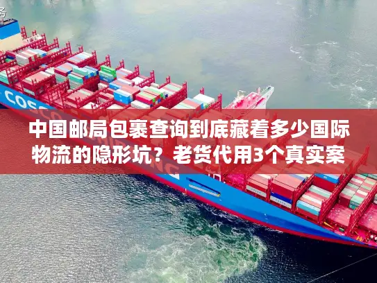 中国邮局包裹查询到底藏着多少国际物流的隐形坑？老货代用3个真实案例帮你避坑