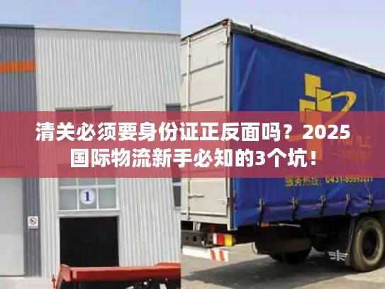 清关必须要身份证正反面吗？2025国际物流新手必知的3个坑！