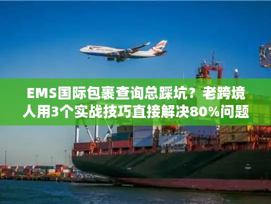 EMS国际包裹查询总踩坑？老跨境人用3个实战技巧直接解决80%问题