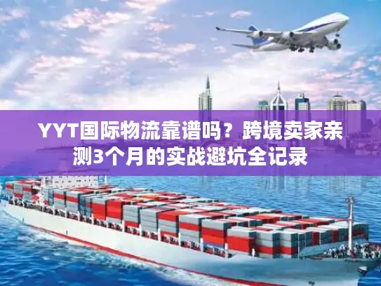 YYT国际物流靠谱吗？跨境卖家亲测3个月的实战避坑全记录