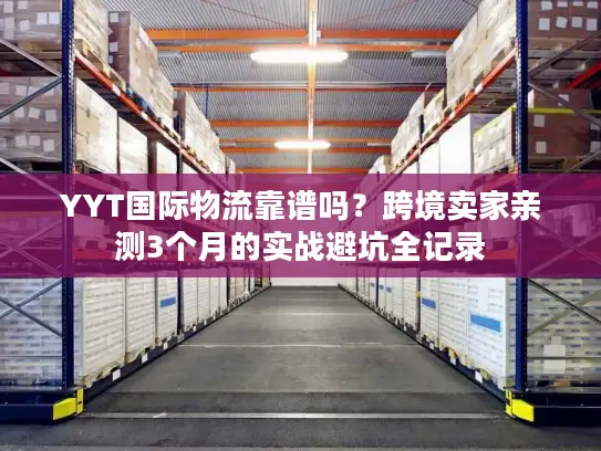 YYT国际物流靠谱吗？跨境卖家亲测3个月的实战避坑全记录