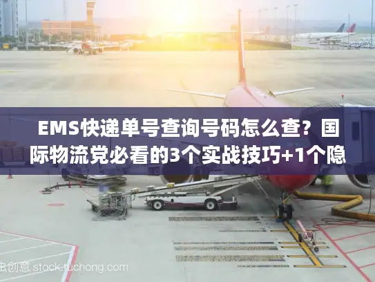 EMS快递单号查询号码怎么查？国际物流党必看的3个实战技巧+1个隐藏bug