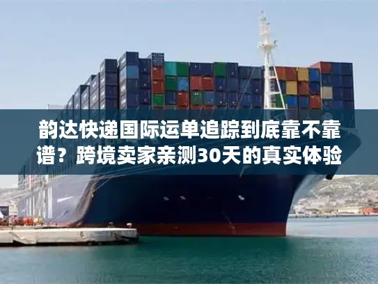 韵达快递国际运单追踪到底靠不靠谱？跨境卖家亲测30天的真实体验