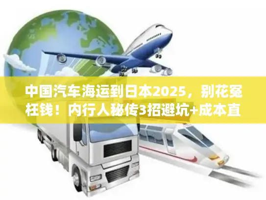 中国汽车海运到日本2025，别花冤枉钱！内行人秘传3招避坑+成本直降20%案例