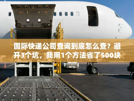 国际快递公司查询到底怎么查？避开3个坑，我用1个方法省了500块运费