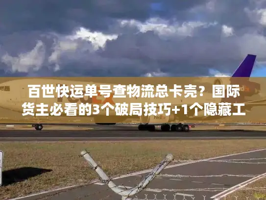 百世快运单号查物流总卡壳？国际货主必看的3个破局技巧+1个隐藏工具