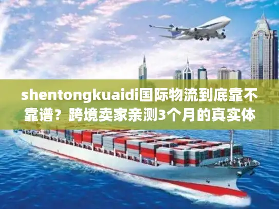 shentongkuaidi国际物流到底靠不靠谱？跨境卖家亲测3个月的真实体验