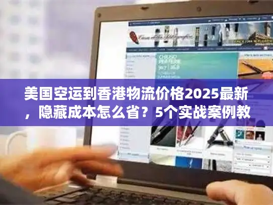 美国空运到香港物流价格2025最新，隐藏成本怎么省？5个实战案例教你避坑