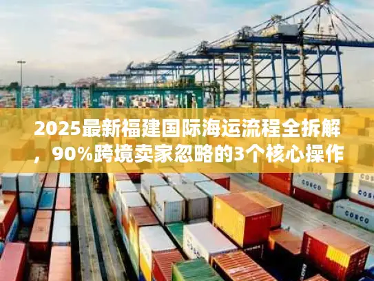 2025最新福建国际海运流程全拆解，90%跨境卖家忽略的3个核心操作节点